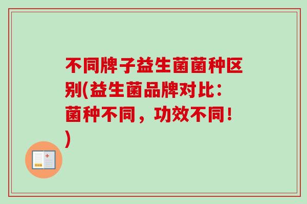 不同牌子益生菌菌种区别(益生菌品牌对比：菌种不同，功效不同！)