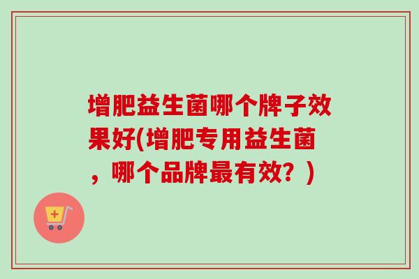 增肥益生菌哪个牌子效果好(增肥专用益生菌，哪个品牌有效？)