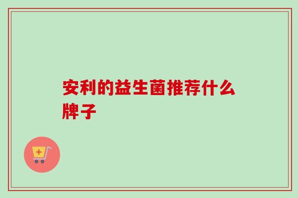 安利的益生菌推荐什么牌子