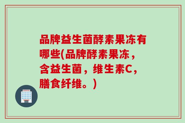 品牌益生菌酵素果冻有哪些(品牌酵素果冻，含益生菌，维生素C，膳食纤维。)