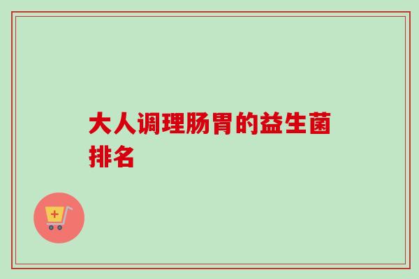 大人调理肠胃的益生菌排名 大人调理肠胃的益生菌排名