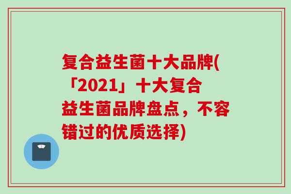 复合益生菌十大品牌(「2021」十大复合益生菌品牌盘点，不容错过的优质选择)