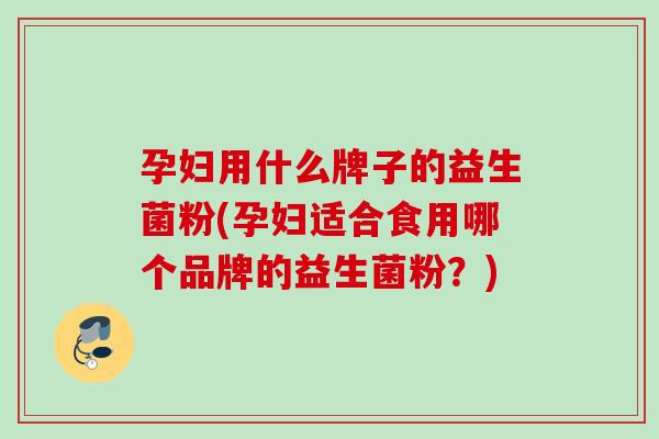 孕妇用什么牌子的益生菌粉(孕妇适合食用哪个品牌的益生菌粉?) 孕妇用什么牌子的益生菌粉(孕妇适合食用哪个品牌的益生菌粉?)