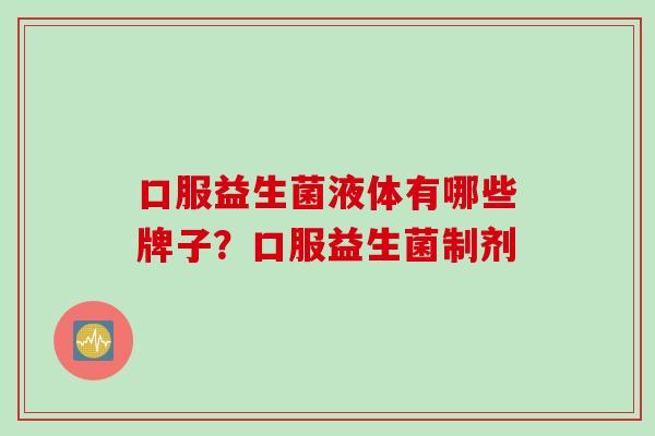 口服益生菌液体有哪些牌子?口服益生菌制剂 口服益生菌液体有哪些牌子?口服益生菌制剂