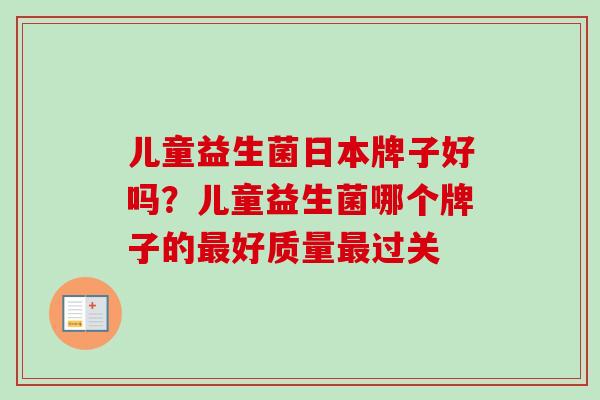儿童益生菌日本牌子好吗？儿童益生菌哪个牌子的好质量过关