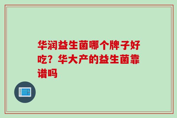 华润益生菌哪个牌子好吃?华大产的益生菌靠谱吗 华润益生菌哪个牌子好吃?华大产的益生菌靠谱吗