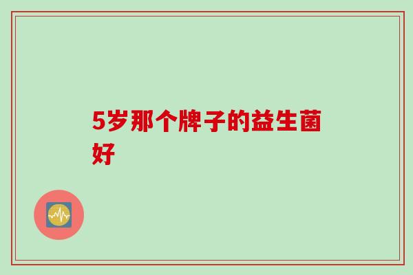 5岁那个牌子的益生菌好