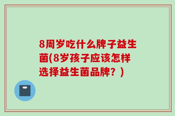 8周岁吃什么牌子益生菌(8岁孩子应该怎样选择益生菌品牌？)