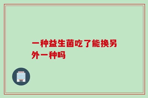一种益生菌吃了能换另外一种吗