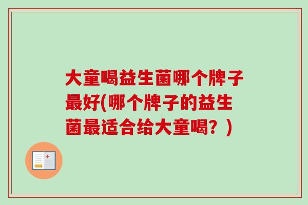 大童喝益生菌哪个牌子最好(哪个牌子的益生菌最适合给大童喝？)