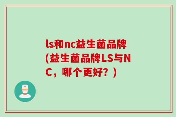 ls和nc益生菌品牌(益生菌品牌LS与NC，哪个更好？)