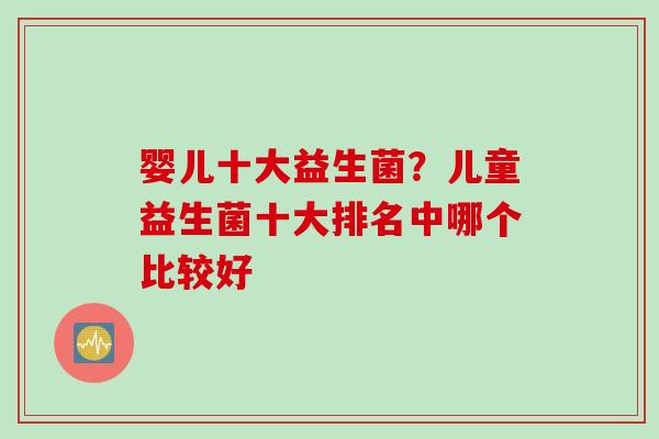 婴儿十大益生菌？儿童益生菌十大排名中哪个比较好