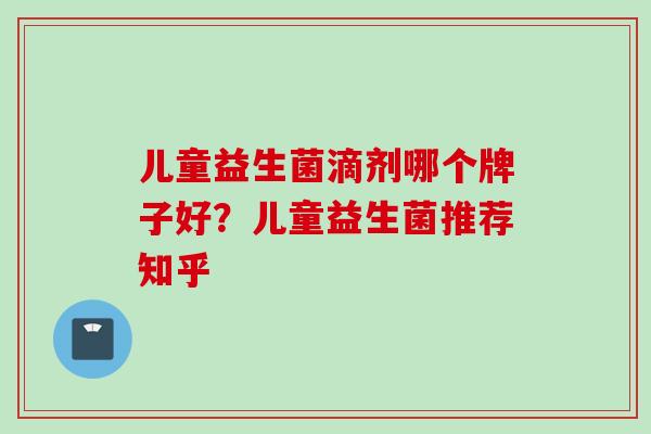 儿童益生菌滴剂哪个牌子好？儿童益生菌推荐知乎