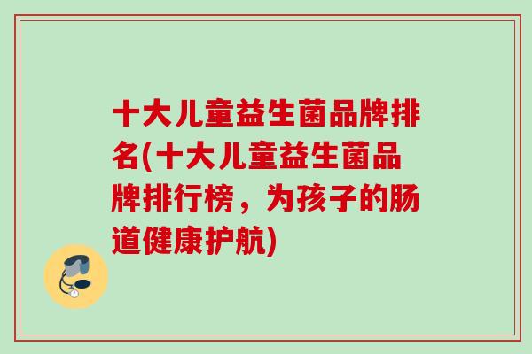十大儿童益生菌品牌排名(十大儿童益生菌品牌排行榜,为孩子的肠道健康护航) 十大儿童益生菌品牌排名(十大儿童益生菌品牌排行榜,为孩子的肠道健康护航)