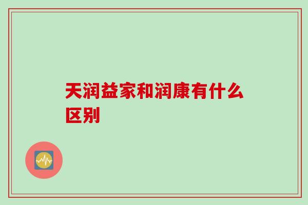 天润益家和润康有什么区别 天润益家和润康有什么区别