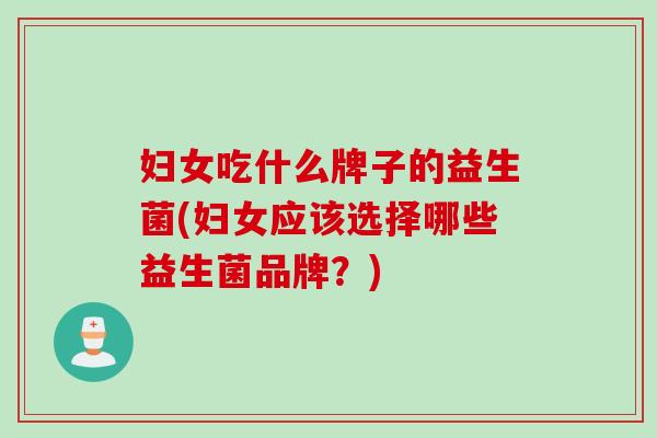 妇女吃什么牌子的益生菌(妇女应该选择哪些益生菌品牌？)