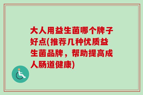 大人用益生菌哪个牌子好点(推荐几种优质益生菌品牌,帮助提高成人肠道健康) 大人用益生菌哪个牌子好点(推荐几种优质益生菌品牌,帮助提高成人肠道健康)