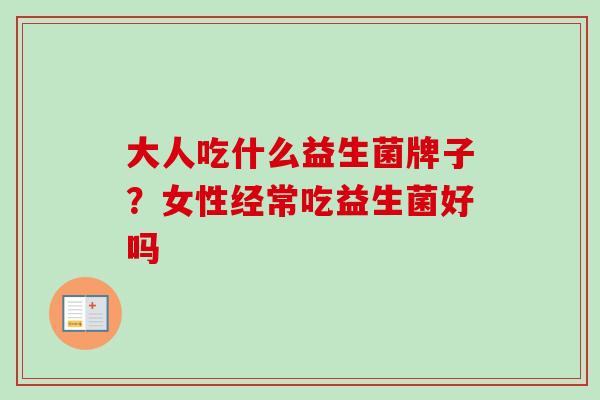 大人吃什么益生菌牌子？女性经常吃益生菌好吗