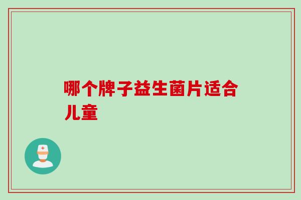 哪个牌子益生菌片适合儿童 哪个牌子益生菌片适合儿童