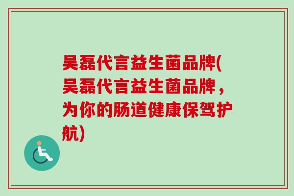 吴磊代言益生菌品牌(吴磊代言益生菌品牌,为你的肠道健康保驾护航) 吴磊代言益生菌品牌(吴磊代言益生菌品牌,为你的肠道健康保驾护航)