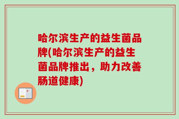 哈尔滨生产的益生菌品牌(哈尔滨生产的益生菌品牌推出，助力改善肠道健康)