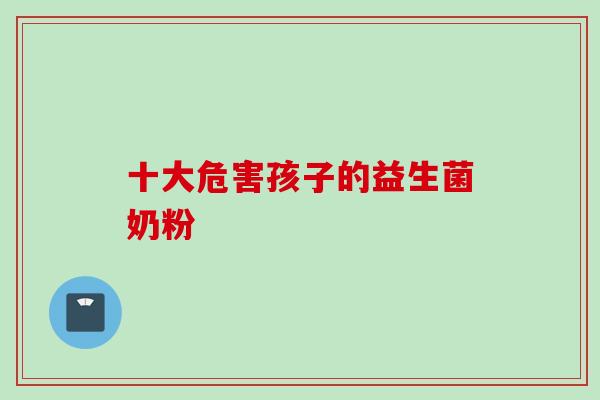十大危害孩子的益生菌奶粉