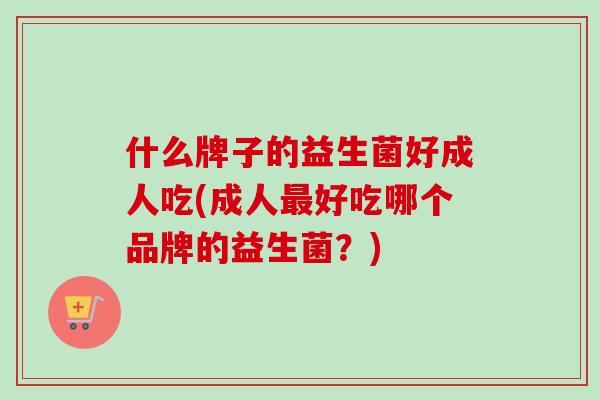 什么牌子的益生菌好成人吃(成人好吃哪个品牌的益生菌？)
