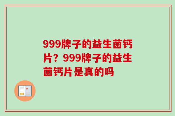 999牌子的益生菌钙片?999牌子的益生菌钙片是真的吗 999牌子的益生菌钙片?999牌子的益生菌钙片是真的吗