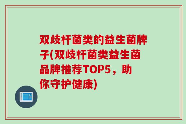 双歧杆菌类的益生菌牌子(双歧杆菌类益生菌品牌推荐TOP5，助你守护健康)
