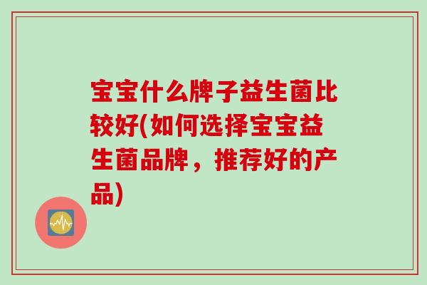 宝宝什么牌子益生菌比较好(如何选择宝宝益生菌品牌,推荐好的产品) 宝宝什么牌子益生菌比较好(如何选择宝宝益生菌品牌,推荐好的产品)