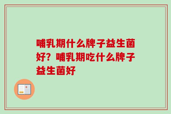哺乳期什么牌子益生菌好？哺乳期吃什么牌子益生菌好