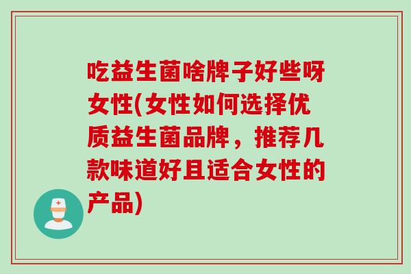 吃益生菌啥牌子好些呀女性(女性如何选择优质益生菌品牌，推荐几款味道好且适合女性的产品)