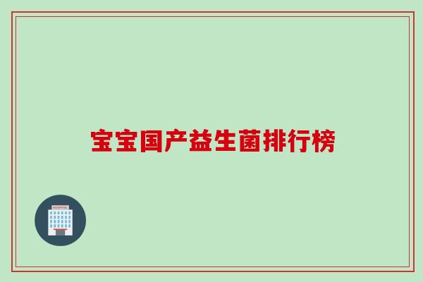 宝宝国产益生菌排行榜 宝宝国产益生菌排行榜