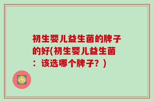 初生婴儿益生菌的牌子的好(初生婴儿益生菌:该选哪个牌子?) 初生婴儿益生菌的牌子的好(初生婴儿益生菌:该选哪个牌子?)