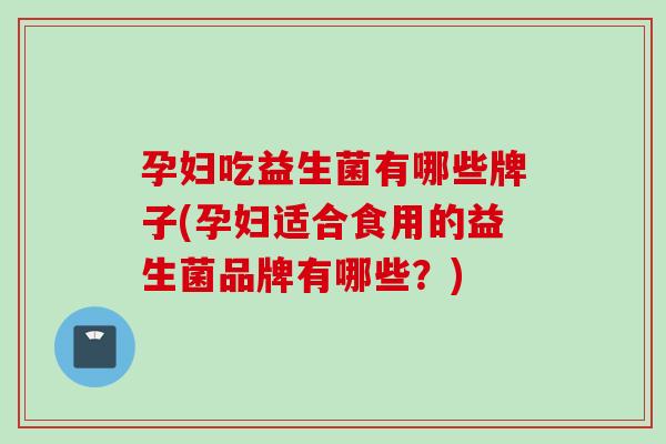 孕妇吃益生菌有哪些牌子(孕妇适合食用的益生菌品牌有哪些？)