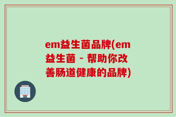 em益生菌品牌(em益生菌 - 帮助你改善肠道健康的品牌)