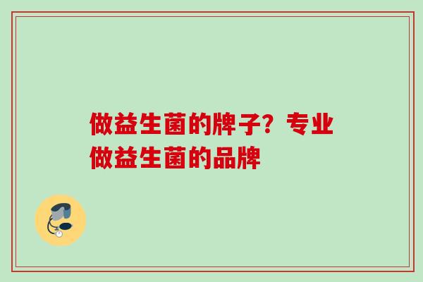 做益生菌的牌子?专业做益生菌的品牌 做益生菌的牌子?专业做益生菌的品牌