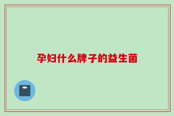 孕妇什么牌子的益生菌 孕妇什么牌子的益生菌