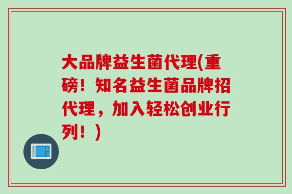 大品牌益生菌代理(重磅！知名益生菌品牌招代理，加入轻松创业行列！)