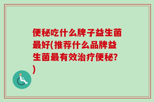 吃什么牌子益生菌好(推荐什么品牌益生菌有效？)