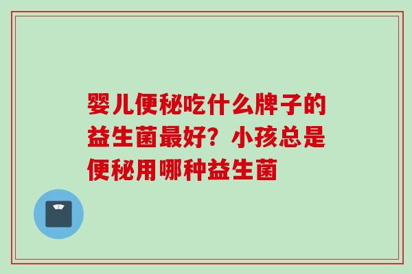 婴儿吃什么牌子的益生菌好？小孩总是用哪种益生菌