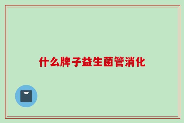 什么牌子益生菌管消化 什么牌子益生菌管消化