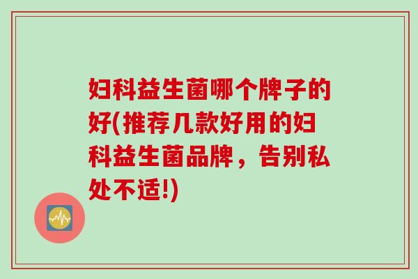 益生菌哪个牌子的好(推荐几款好用的益生菌品牌,告别私处不适!) 益生菌哪个牌子的好(推荐几款好用的益生菌品牌,告别私处不适!)