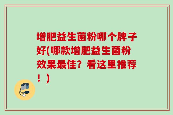 增肥益生菌粉哪个牌子好(哪款增肥益生菌粉效果佳？看这里推荐！)