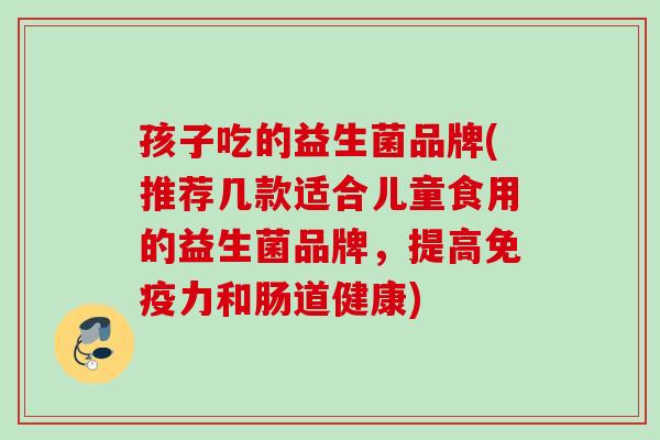 孩子吃的益生菌品牌(推荐几款适合儿童食用的益生菌品牌，提高力和肠道健康)