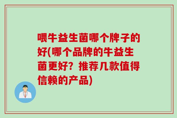 喂牛益生菌哪个牌子的好(哪个品牌的牛益生菌更好？推荐几款值得信赖的产品)