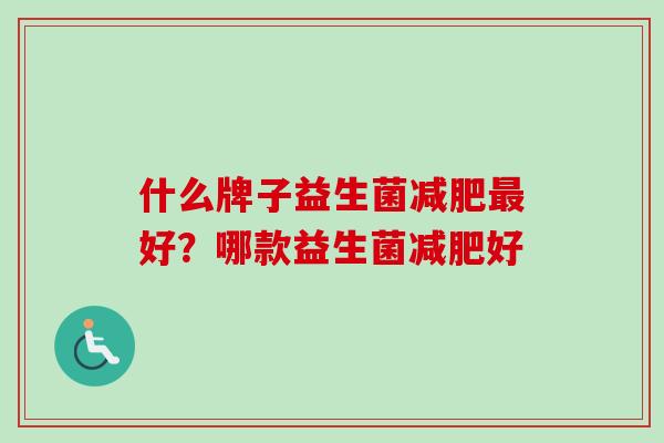 什么牌子益生菌好?哪款益生菌好 什么牌子益生菌好?哪款益生菌好