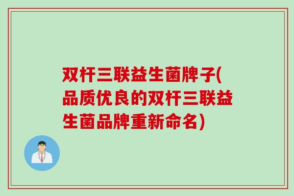 双杆三联益生菌牌子(品质优良的双杆三联益生菌品牌重新命名) 双杆三联益生菌牌子(品质优良的双杆三联益生菌品牌重新命名)