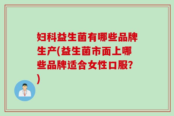 益生菌有哪些品牌生产(益生菌市面上哪些品牌适合女性口服？)