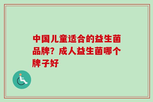中国儿童适合的益生菌品牌？成人益生菌哪个牌子好